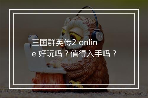 三国群英传2 online 好玩吗？值得入手吗？
