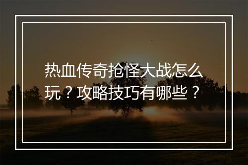 热血传奇抢怪大战怎么玩？攻略技巧有哪些？