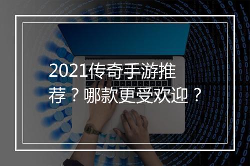 2021传奇手游推荐？哪款更受欢迎？