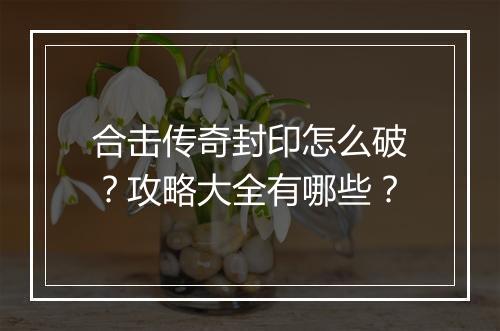 合击传奇封印怎么破？攻略大全有哪些？