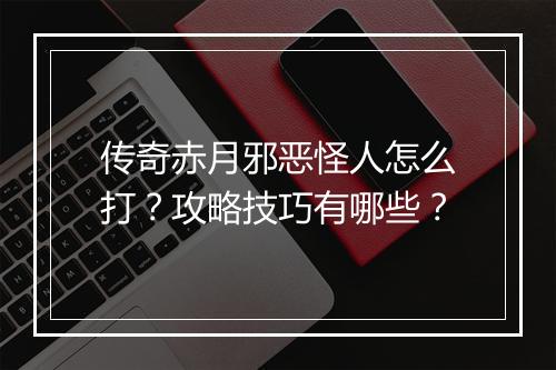 传奇赤月邪恶怪人怎么打？攻略技巧有哪些？