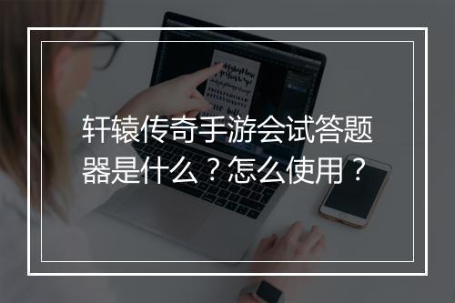 轩辕传奇手游会试答题器是什么？怎么使用？