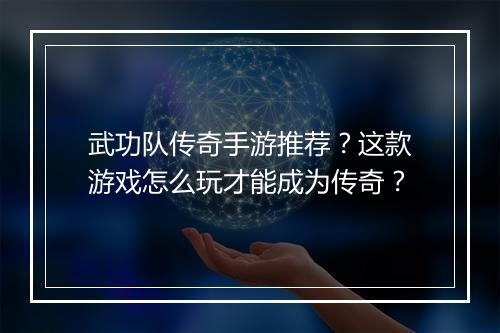 武功队传奇手游推荐？这款游戏怎么玩才能成为传奇？