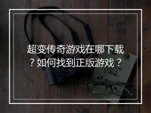 超变传奇游戏在哪下载？如何找到正版游戏？
