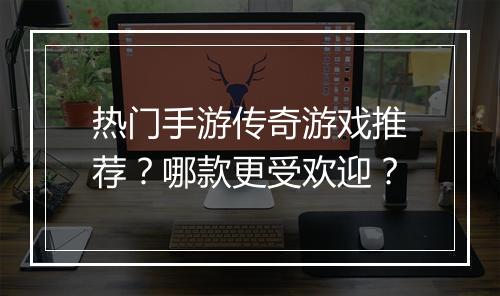 热门手游传奇游戏推荐？哪款更受欢迎？