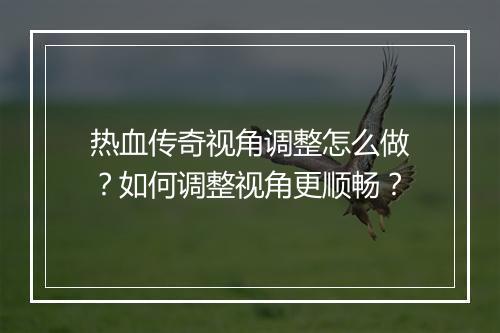 热血传奇视角调整怎么做？如何调整视角更顺畅？