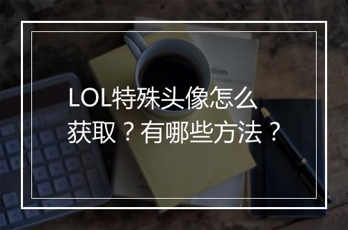 LOL特殊头像怎么获取？有哪些方法？
