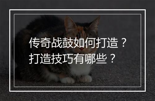 传奇战鼓如何打造？打造技巧有哪些？