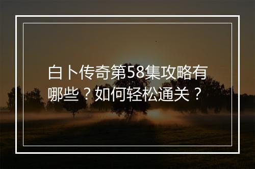 白卜传奇第58集攻略有哪些？如何轻松通关？