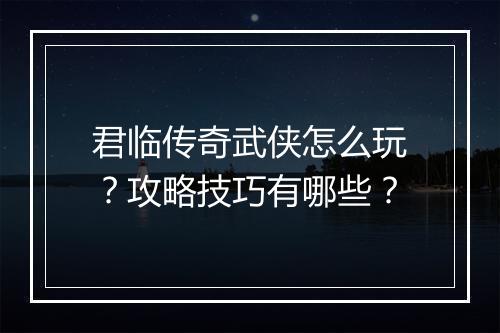 君临传奇武侠怎么玩？攻略技巧有哪些？