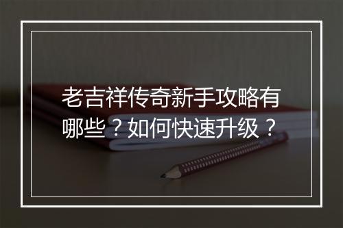 老吉祥传奇新手攻略有哪些？如何快速升级？