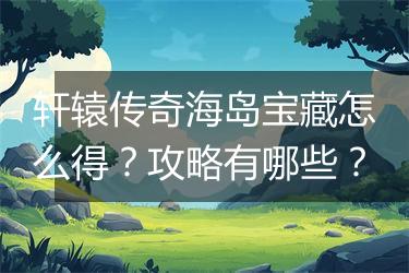 轩辕传奇海岛宝藏怎么得？攻略有哪些？