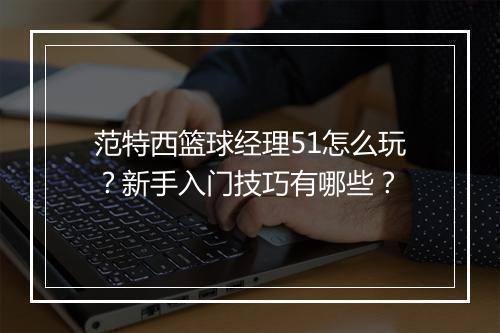 范特西篮球经理51怎么玩？新手入门技巧有哪些？
