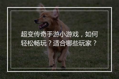 超变传奇手游小游戏，如何轻松畅玩？适合哪些玩家？