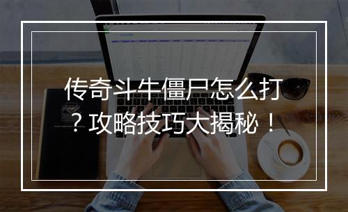 传奇斗牛僵尸怎么打？攻略技巧大揭秘！