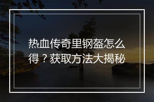 热血传奇里钢盔怎么得？获取方法大揭秘