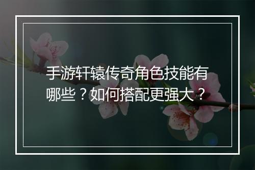 手游轩辕传奇角色技能有哪些？如何搭配更强大？