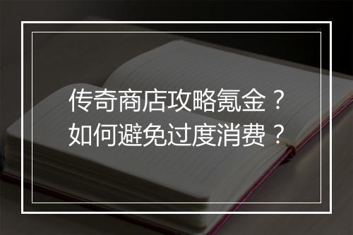 传奇商店攻略氪金？如何避免过度消费？