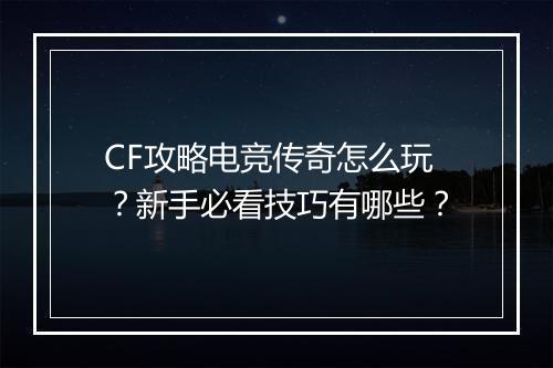 CF攻略电竞传奇怎么玩？新手必看技巧有哪些？