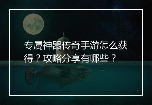 专属神器传奇手游怎么获得？攻略分享有哪些？
