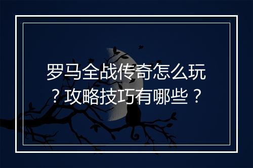 罗马全战传奇怎么玩？攻略技巧有哪些？