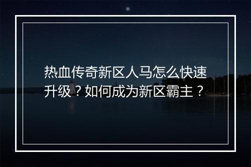 热血传奇新区人马怎么快速升级？如何成为新区霸主？