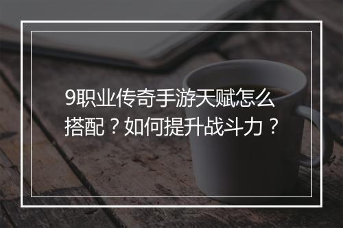 9职业传奇手游天赋怎么搭配？如何提升战斗力？