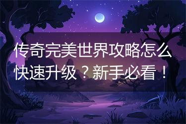 传奇完美世界攻略怎么快速升级？新手必看！