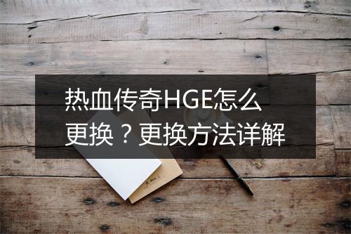 热血传奇HGE怎么更换？更换方法详解