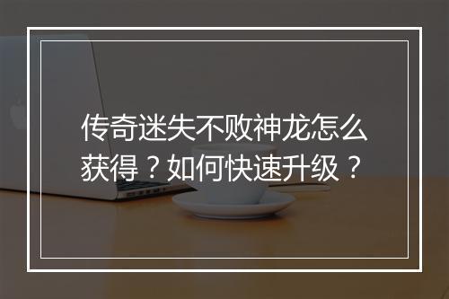 传奇迷失不败神龙怎么获得？如何快速升级？
