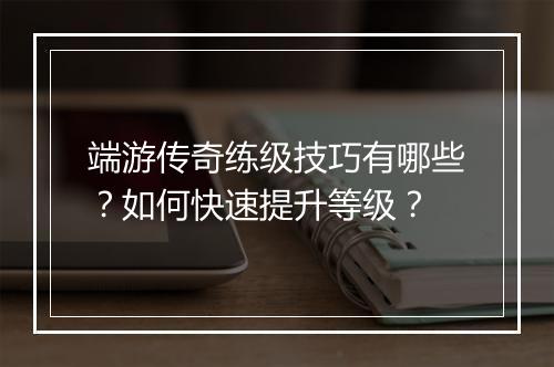 端游传奇练级技巧有哪些？如何快速提升等级？