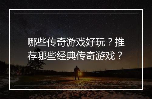 哪些传奇游戏好玩？推荐哪些经典传奇游戏？