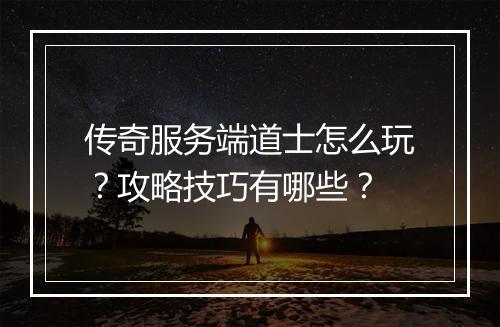 传奇服务端道士怎么玩？攻略技巧有哪些？