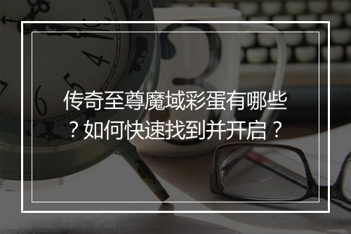 传奇至尊魔域彩蛋有哪些？如何快速找到并开启？