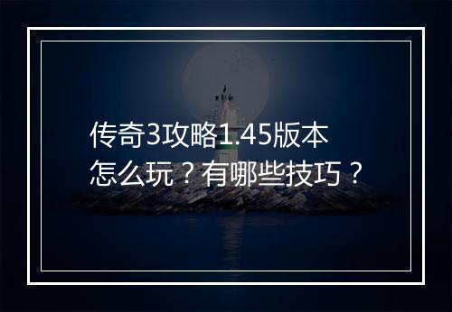 传奇3攻略1.45版本怎么玩？有哪些技巧？