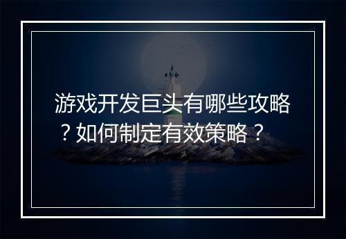 游戏开发巨头有哪些攻略？如何制定有效策略？