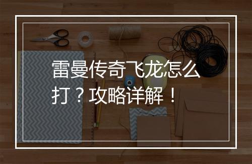 雷曼传奇飞龙怎么打？攻略详解！