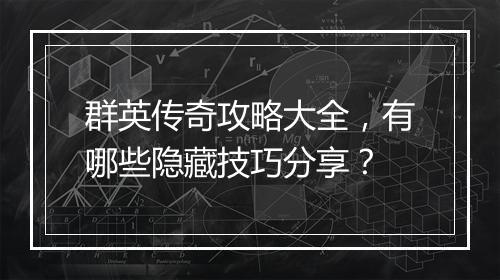 群英传奇攻略大全，有哪些隐藏技巧分享？