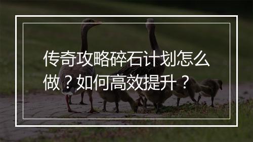 传奇攻略碎石计划怎么做？如何高效提升？
