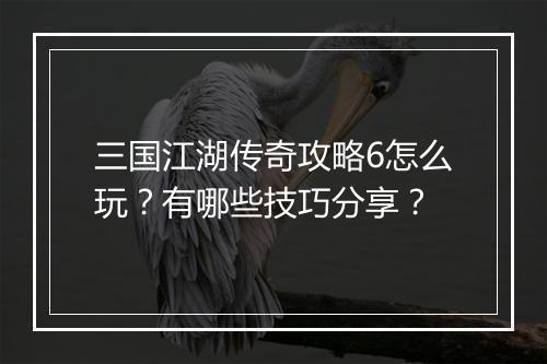 三国江湖传奇攻略6怎么玩？有哪些技巧分享？