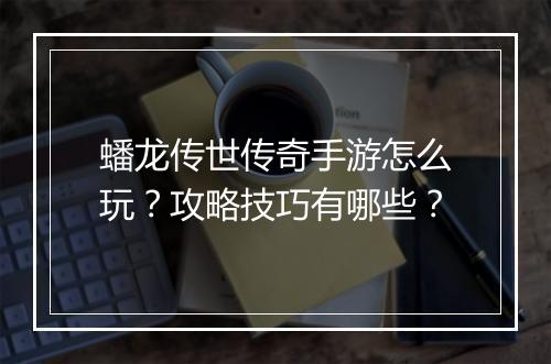 蟠龙传世传奇手游怎么玩？攻略技巧有哪些？