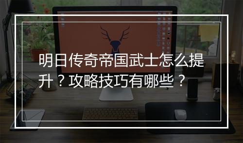 明日传奇帝国武士怎么提升？攻略技巧有哪些？
