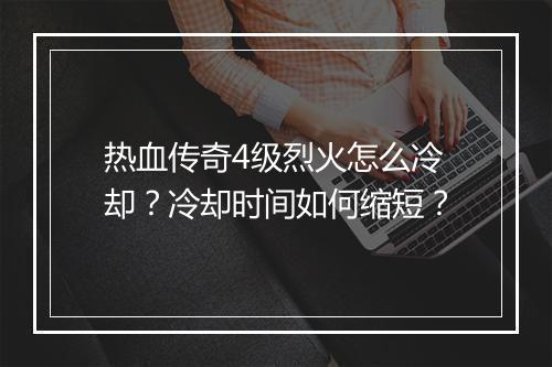 热血传奇4级烈火怎么冷却？冷却时间如何缩短？