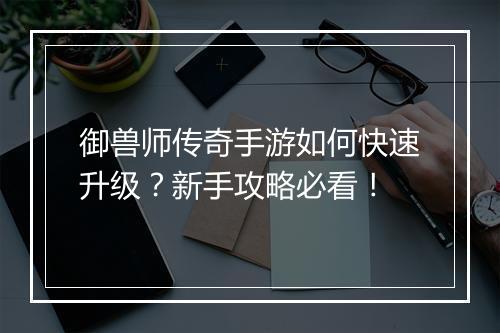 御兽师传奇手游如何快速升级？新手攻略必看！