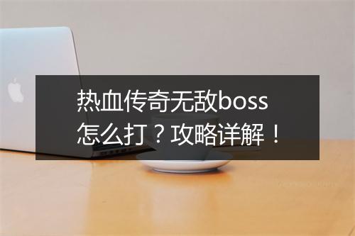 热血传奇无敌boss怎么打？攻略详解！