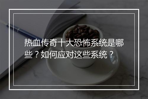 热血传奇十大恐怖系统是哪些？如何应对这些系统？