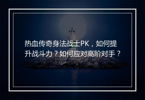 热血传奇身法战士PK，如何提升战斗力？如何应对高阶对手？