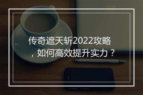 传奇遮天斩2022攻略，如何高效提升实力？