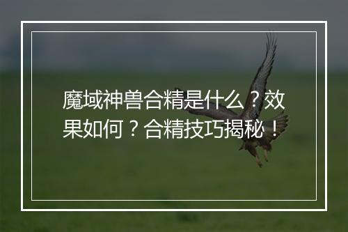 魔域神兽合精是什么？效果如何？合精技巧揭秘！