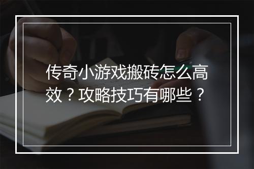 传奇小游戏搬砖怎么高效？攻略技巧有哪些？